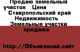 Продаю земельный участок › Цена ­ 1 500 000 - Ставропольский край Недвижимость » Земельные участки продажа   